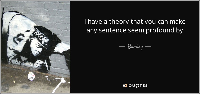 I have a theory that you can make any sentence seem profound by writing the name of a dead philosopher at the end of it. - Banksy