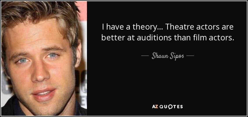 I have a theory... Theatre actors are better at auditions than film actors. - Shaun Sipos