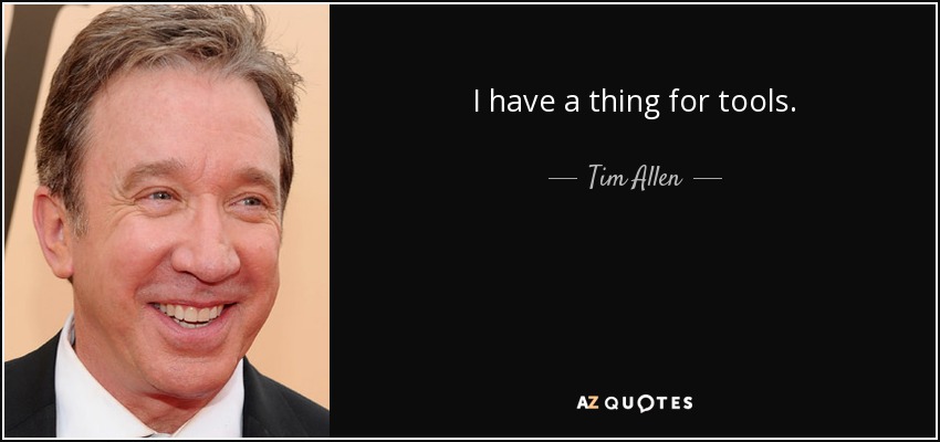 I have a thing for tools. - Tim Allen