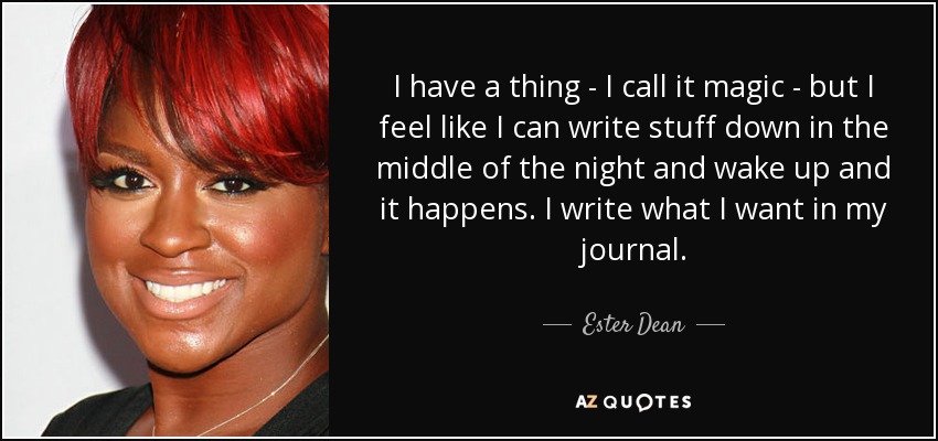 I have a thing - I call it magic - but I feel like I can write stuff down in the middle of the night and wake up and it happens. I write what I want in my journal. - Ester Dean