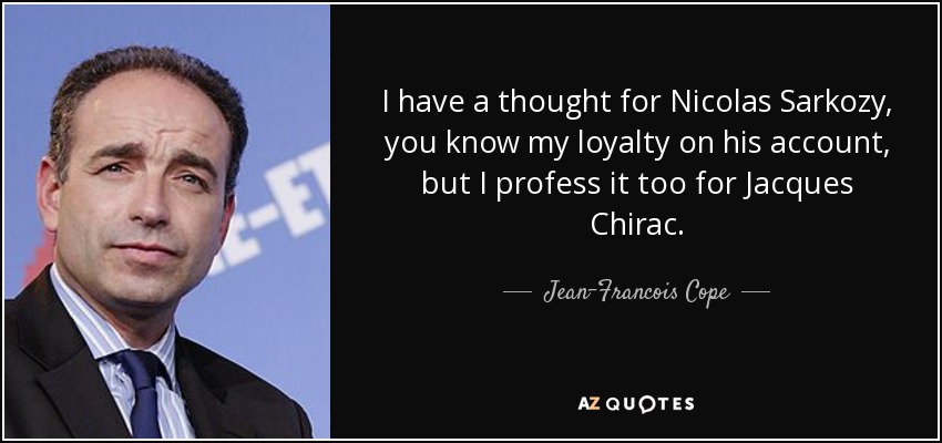 I have a thought for Nicolas Sarkozy, you know my loyalty on his account, but I profess it too for Jacques Chirac. - Jean-Francois Cope