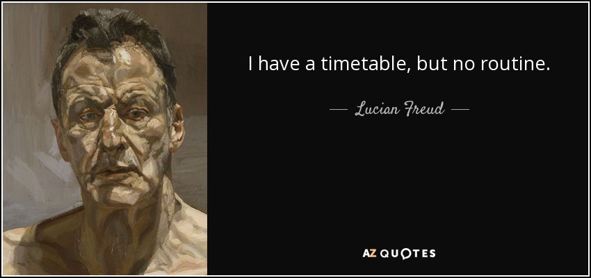 I have a timetable, but no routine. - Lucian Freud