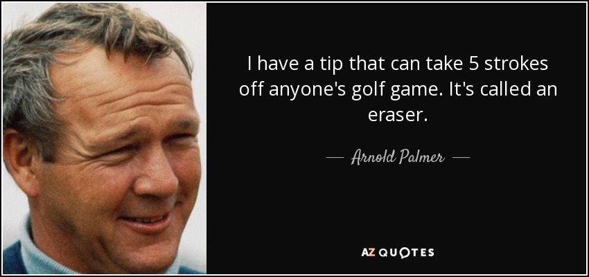 I have a tip that can take 5 strokes off anyone's golf game. It's called an eraser. - Arnold Palmer