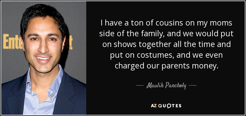 I have a ton of cousins on my moms side of the family, and we would put on shows together all the time and put on costumes, and we even charged our parents money. - Maulik Pancholy