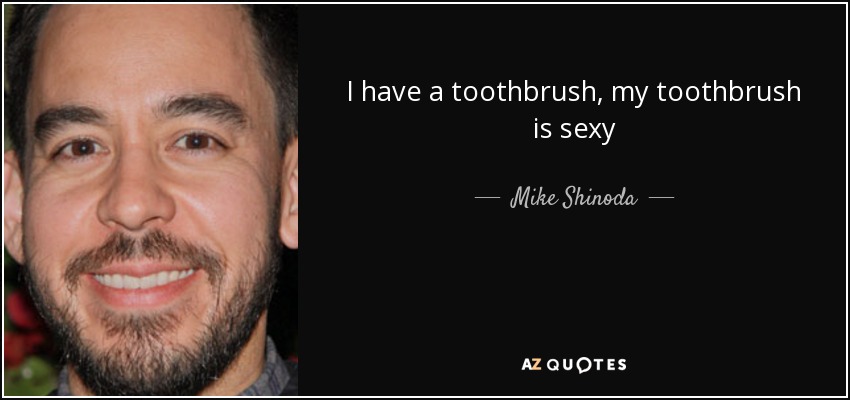 I have a toothbrush, my toothbrush is sexy - Mike Shinoda