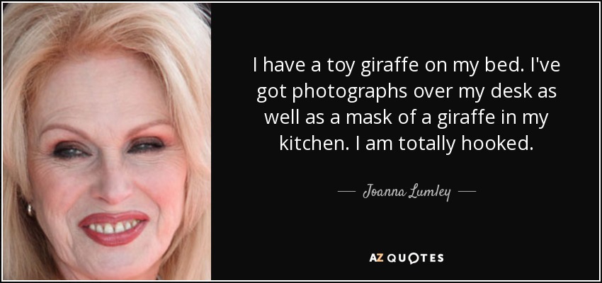 I have a toy giraffe on my bed. I've got photographs over my desk as well as a mask of a giraffe in my kitchen. I am totally hooked. - Joanna Lumley