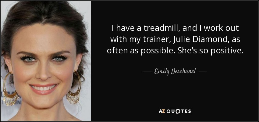 I have a treadmill, and I work out with my trainer, Julie Diamond, as often as possible. She's so positive. - Emily Deschanel