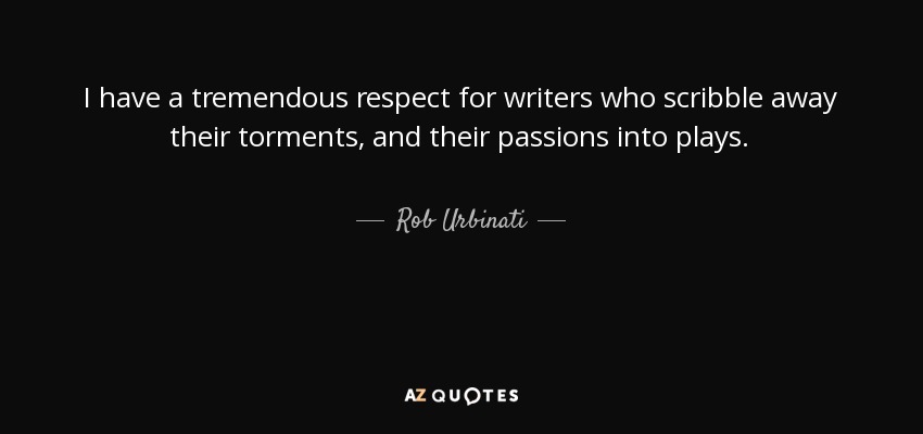 I have a tremendous respect for writers who scribble away their torments, and their passions into plays. - Rob Urbinati