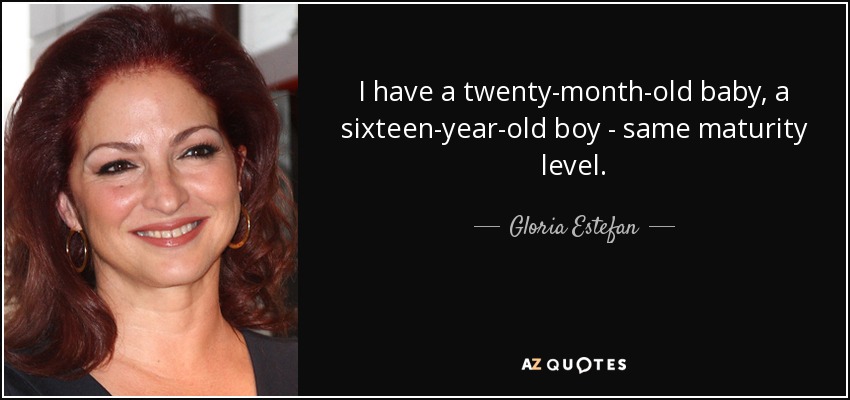 I have a twenty-month-old baby, a sixteen-year-old boy - same maturity level. - Gloria Estefan