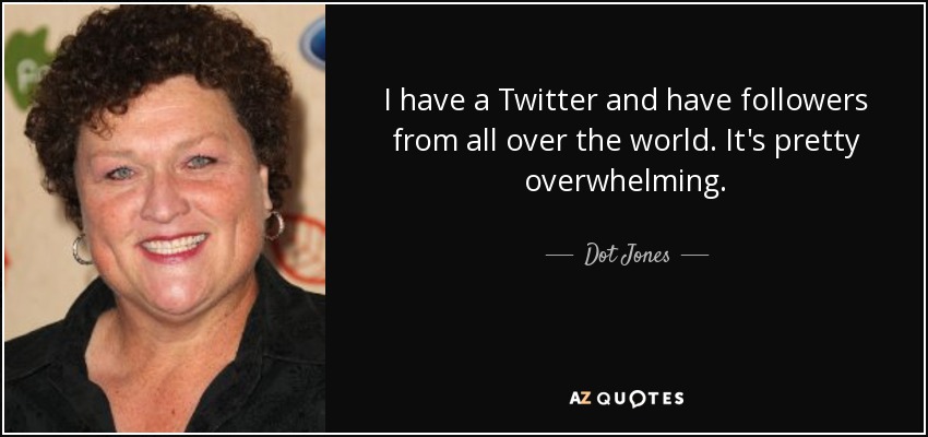 I have a Twitter and have followers from all over the world. It's pretty overwhelming. - Dot Jones