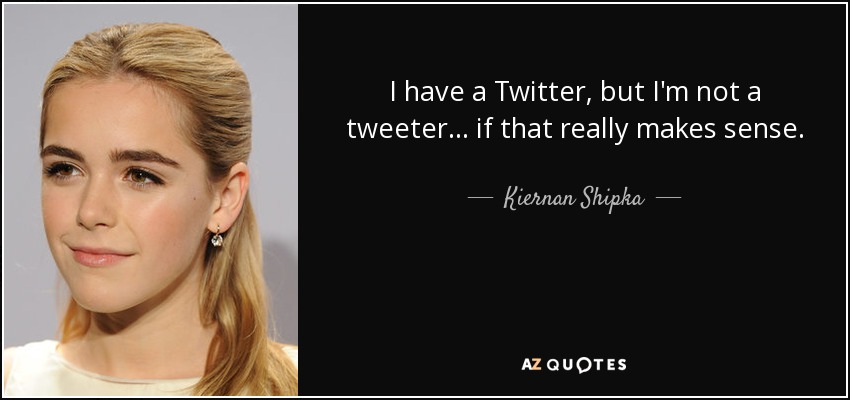 I have a Twitter, but I'm not a tweeter... if that really makes sense. - Kiernan Shipka
