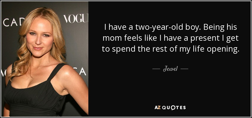 I have a two-year-old boy. Being his mom feels like I have a present I get to spend the rest of my life opening. - Jewel