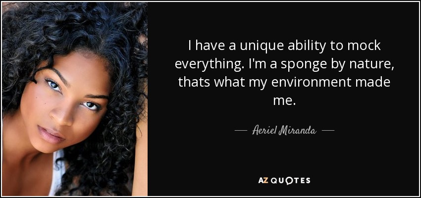 I have a unique ability to mock everything. I'm a sponge by nature, thats what my environment made me. - Aeriel Miranda