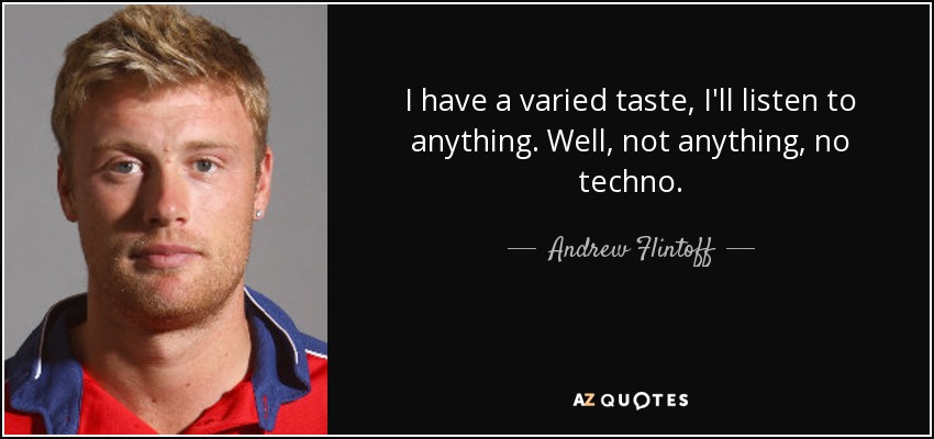 I have a varied taste, I'll listen to anything. Well, not anything, no techno. - Andrew Flintoff