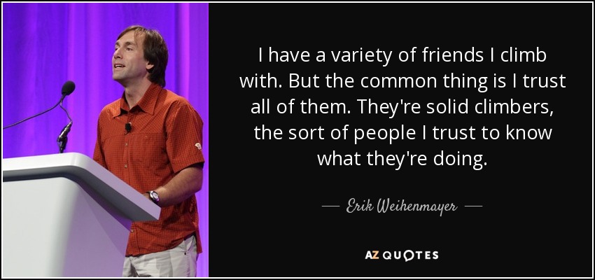 I have a variety of friends I climb with. But the common thing is I trust all of them. They're solid climbers, the sort of people I trust to know what they're doing. - Erik Weihenmayer