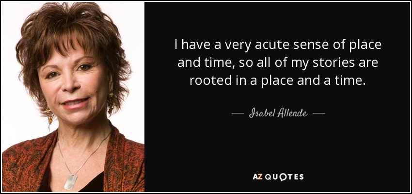 I have a very acute sense of place and time, so all of my stories are rooted in a place and a time. - Isabel Allende