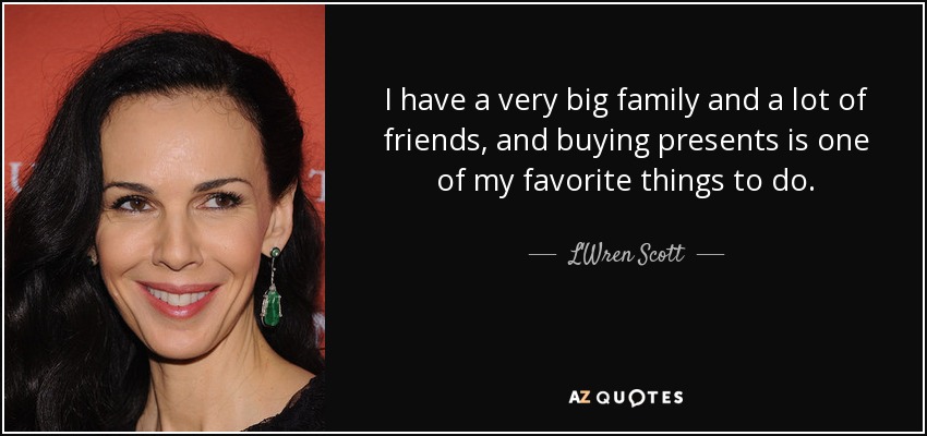I have a very big family and a lot of friends, and buying presents is one of my favorite things to do. - L'Wren Scott
