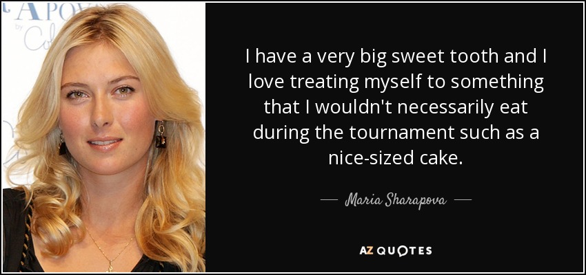 I have a very big sweet tooth and I love treating myself to something that I wouldn't necessarily eat during the tournament such as a nice-sized cake. - Maria Sharapova