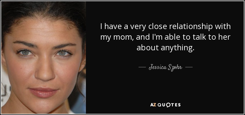 I have a very close relationship with my mom, and I'm able to talk to her about anything. - Jessica Szohr