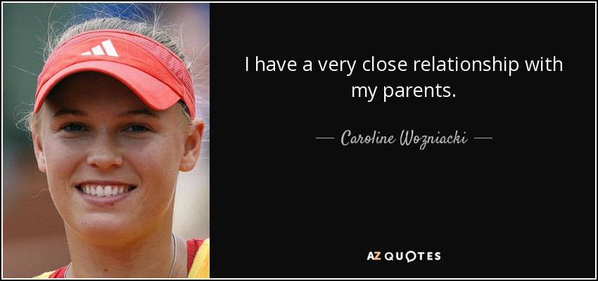 I have a very close relationship with my parents. - Caroline Wozniacki