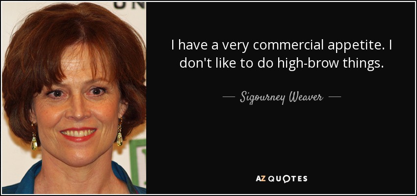 I have a very commercial appetite. I don't like to do high-brow things. - Sigourney Weaver