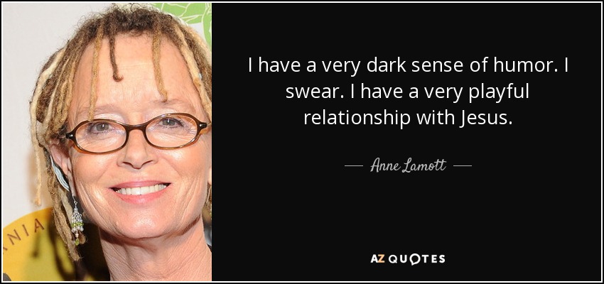 I have a very dark sense of humor. I swear. I have a very playful relationship with Jesus. - Anne Lamott