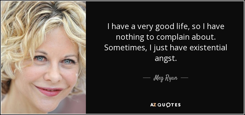 I have a very good life, so I have nothing to complain about. Sometimes, I just have existential angst. - Meg Ryan
