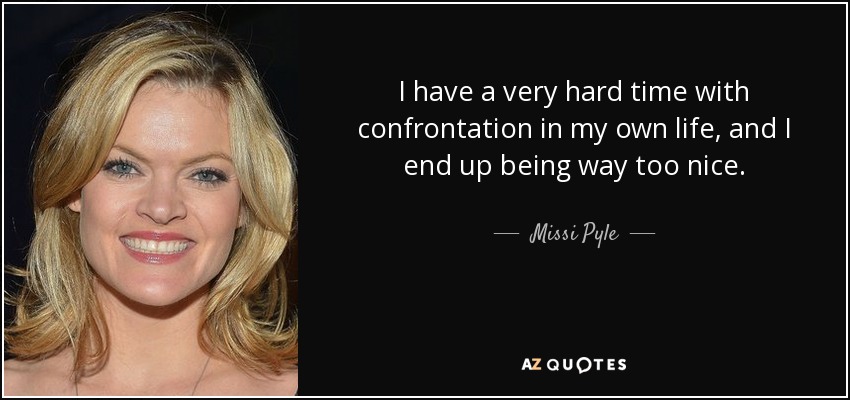 I have a very hard time with confrontation in my own life, and I end up being way too nice. - Missi Pyle