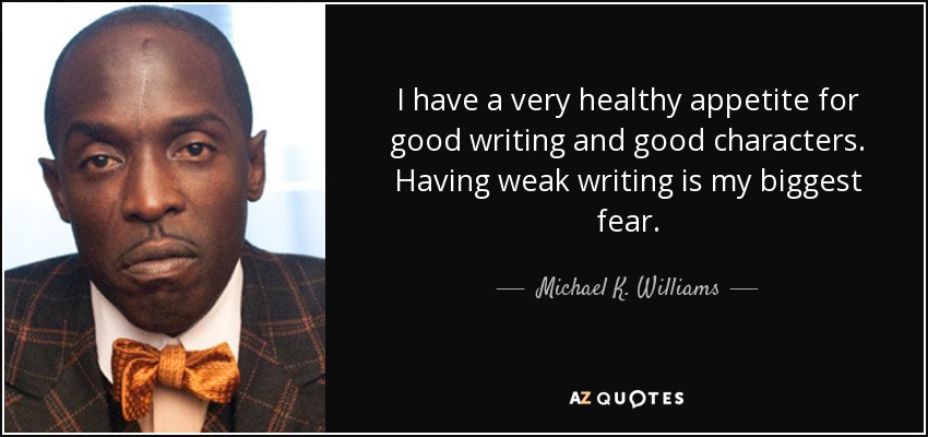 I have a very healthy appetite for good writing and good characters. Having weak writing is my biggest fear. - Michael K. Williams
