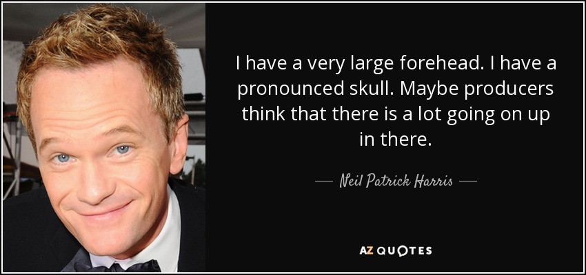 I have a very large forehead. I have a pronounced skull. Maybe producers think that there is a lot going on up in there. - Neil Patrick Harris