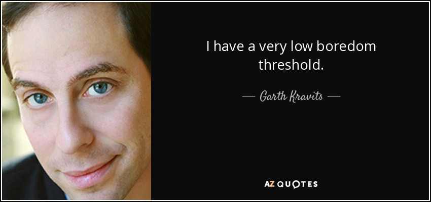 I have a very low boredom threshold. - Garth Kravits