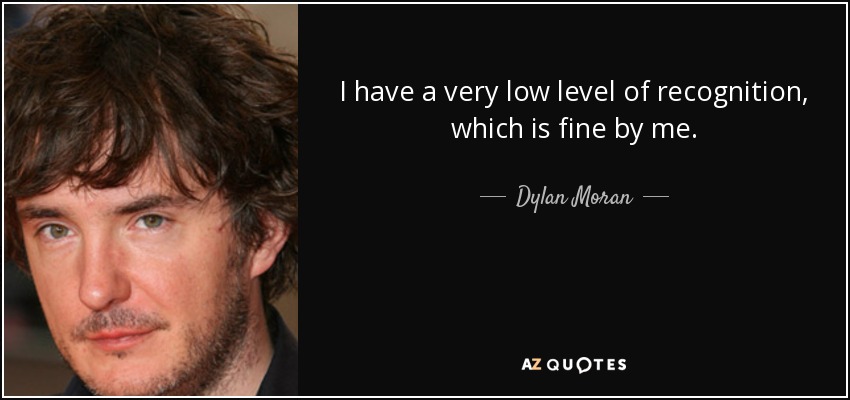 I have a very low level of recognition, which is fine by me. - Dylan Moran