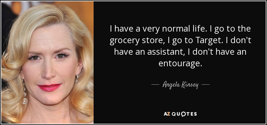 I have a very normal life. I go to the grocery store, I go to Target. I don't have an assistant, I don't have an entourage. - Angela Kinsey