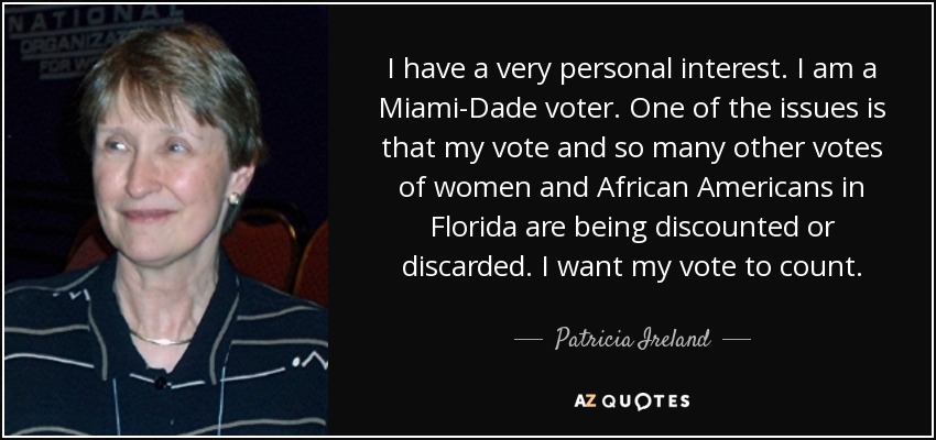 I have a very personal interest. I am a Miami-Dade voter. One of the issues is that my vote and so many other votes of women and African Americans in Florida are being discounted or discarded. I want my vote to count. - Patricia Ireland