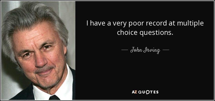 I have a very poor record at multiple choice questions. - John Irving