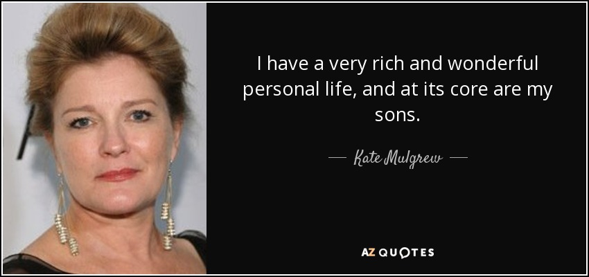 I have a very rich and wonderful personal life, and at its core are my sons. - Kate Mulgrew