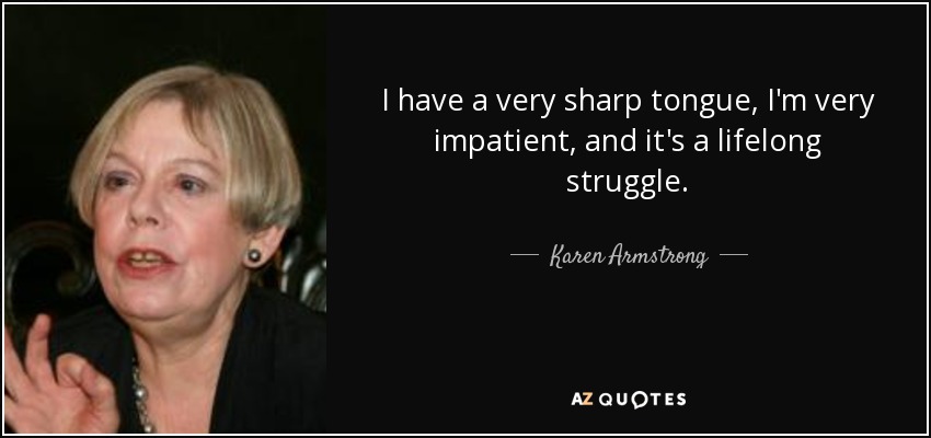 I have a very sharp tongue, I'm very impatient, and it's a lifelong struggle. - Karen Armstrong
