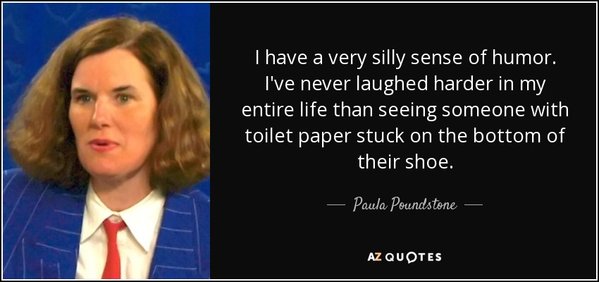 I have a very silly sense of humor. I've never laughed harder in my entire life than seeing someone with toilet paper stuck on the bottom of their shoe. - Paula Poundstone