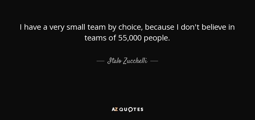 I have a very small team by choice, because I don't believe in teams of 55,000 people. - Italo Zucchelli