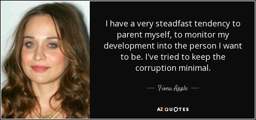 I have a very steadfast tendency to parent myself, to monitor my development into the person I want to be. I've tried to keep the corruption minimal. - Fiona Apple