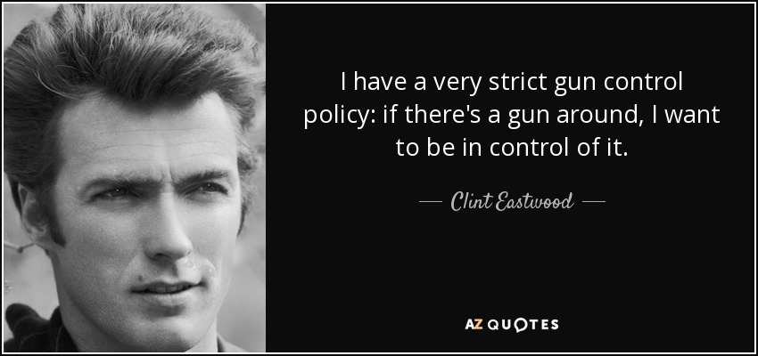 I have a very strict gun control policy: if there's a gun around, I want to be in control of it. - Clint Eastwood