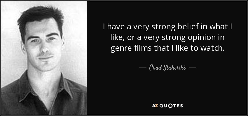 I have a very strong belief in what I like, or a very strong opinion in genre films that I like to watch. - Chad Stahelski