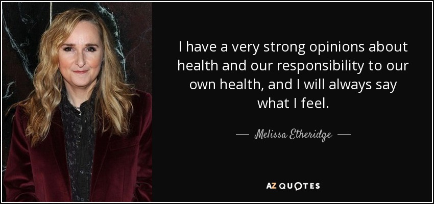 I have a very strong opinions about health and our responsibility to our own health, and I will always say what I feel. - Melissa Etheridge