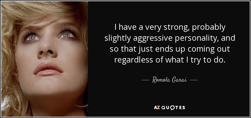 I have a very strong, probably slightly aggressive personality, and so that just ends up coming out regardless of what I try to do. - Romola Garai