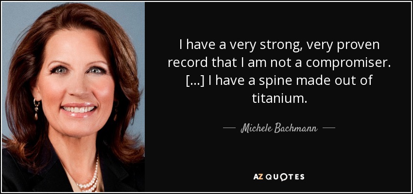 I have a very strong, very proven record that I am not a compromiser. [...] I have a spine made out of titanium. - Michele Bachmann