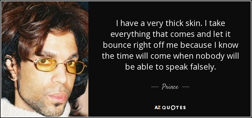 I have a very thick skin. I take everything that comes and let it bounce right off me because I know the time will come when nobody will be able to speak falsely. - Prince