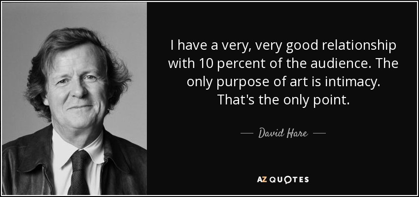 I have a very, very good relationship with 10 percent of the audience. The only purpose of art is intimacy. That's the only point. - David Hare