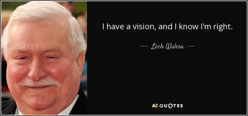 I have a vision, and I know I'm right. - Lech Walesa