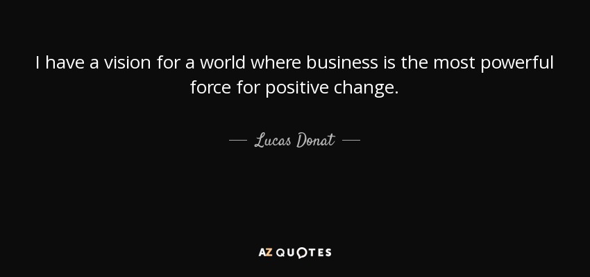 I have a vision for a world where business is the most powerful force for positive change. - Lucas Donat