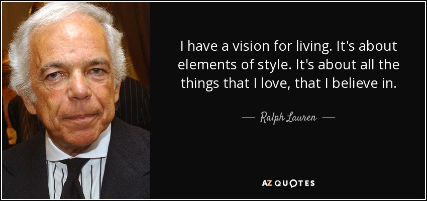 I have a vision for living. It's about elements of style. It's about all the things that I love, that I believe in. - Ralph Lauren